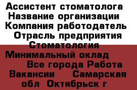 Ассистент стоматолога › Название организации ­ Компания-работодатель › Отрасль предприятия ­ Стоматология › Минимальный оклад ­ 15 000 - Все города Работа » Вакансии   . Самарская обл.,Октябрьск г.